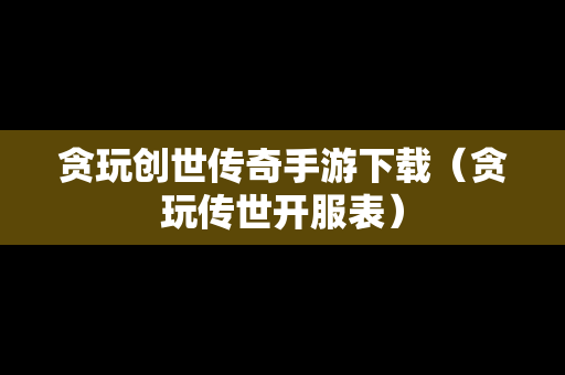 贪玩创世传奇手游下载（贪玩传世开服表）