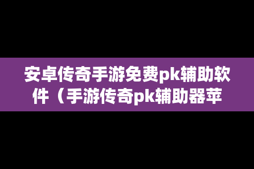 安卓传奇手游免费pk辅助软件（手游传奇pk辅助器苹果手机）