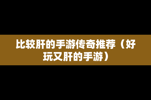 比较肝的手游传奇推荐（好玩又肝的手游）