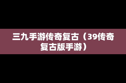 三九手游传奇复古（39传奇复古版手游）