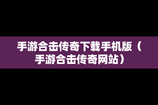 手游合击传奇下载手机版（手游合击传奇网站）