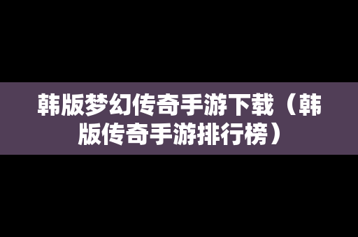 韩版梦幻传奇手游下载（韩版传奇手游排行榜）