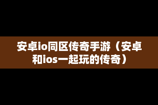 安卓io同区传奇手游（安卓和ios一起玩的传奇）