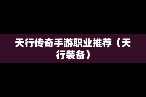 天行传奇手游职业推荐（天行装备）