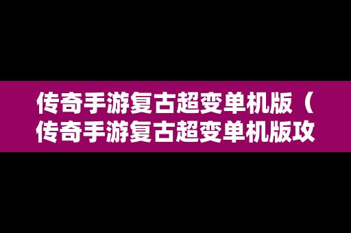 传奇手游复古超变单机版（传奇手游复古超变单机版攻略）