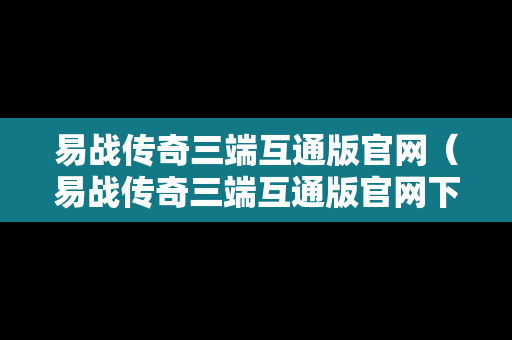 易战传奇三端互通版官网（易战传奇三端互通版官网下载）