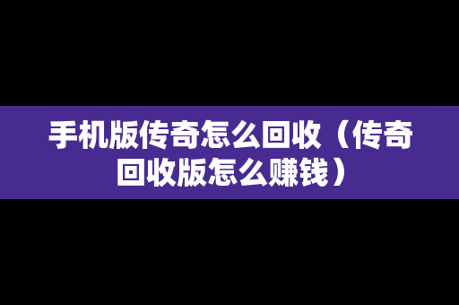 手机版传奇怎么回收（传奇回收版怎么赚钱）