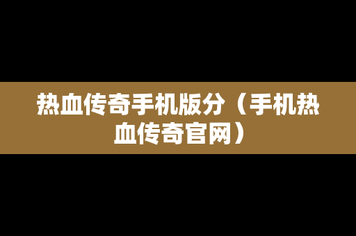 热血传奇手机版分（手机热血传奇官网）