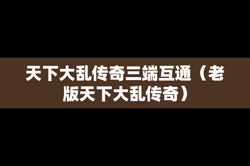天下大乱传奇三端互通（老版天下大乱传奇）