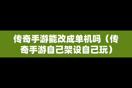 传奇手游能改成单机吗（传奇手游自己架设自己玩）