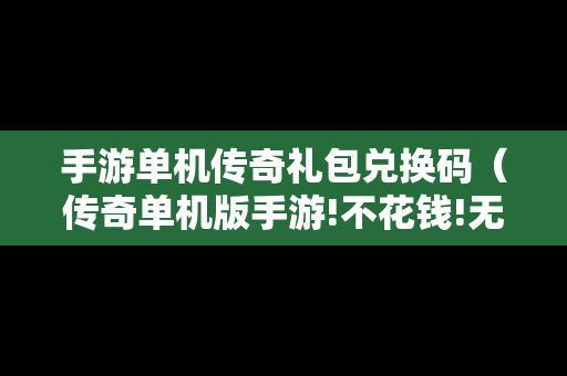 手游单机传奇礼包兑换码（传奇单机版手游!不花钱!无限元宝!）