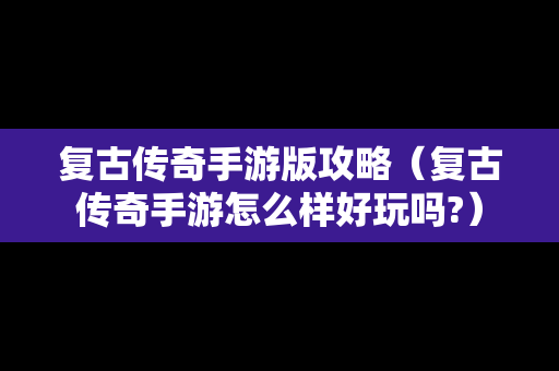 复古传奇手游版攻略（复古传奇手游怎么样好玩吗?）
