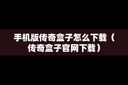 手机版传奇盒子怎么下载（传奇盒子官网下载）