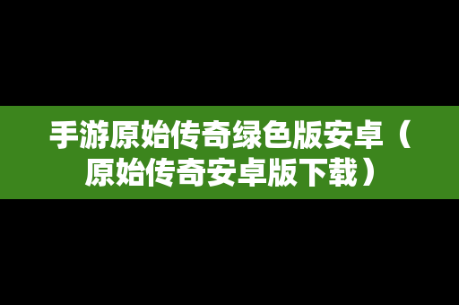 手游原始传奇绿色版安卓（原始传奇安卓版下载）
