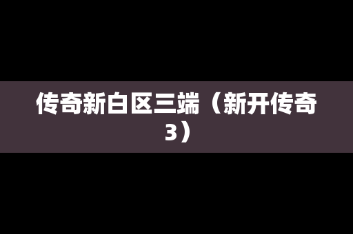 传奇新白区三端（新开传奇3）