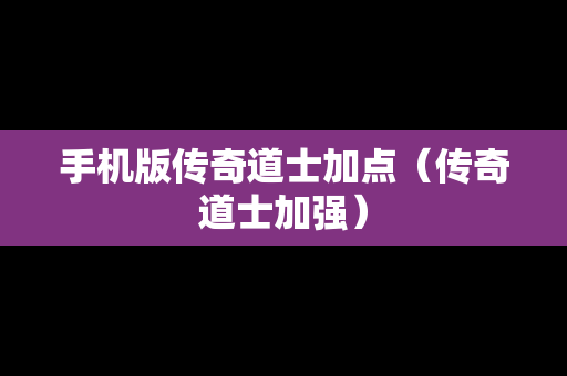 手机版传奇道士加点（传奇道士加强）