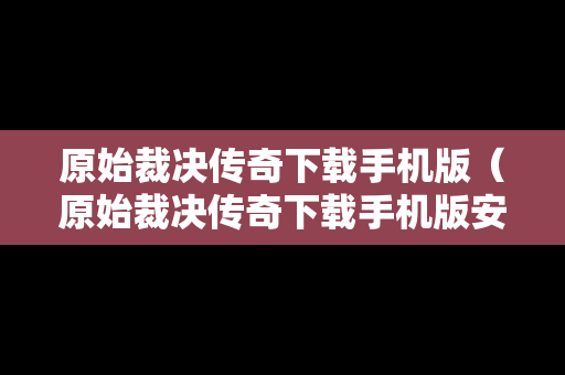 原始裁决传奇下载手机版（原始裁决传奇下载手机版安装）