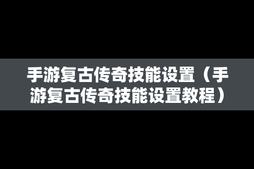 手游复古传奇技能设置（手游复古传奇技能设置教程）