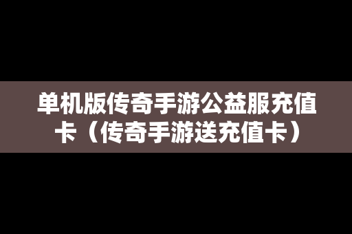 单机版传奇手游公益服充值卡（传奇手游送充值卡）