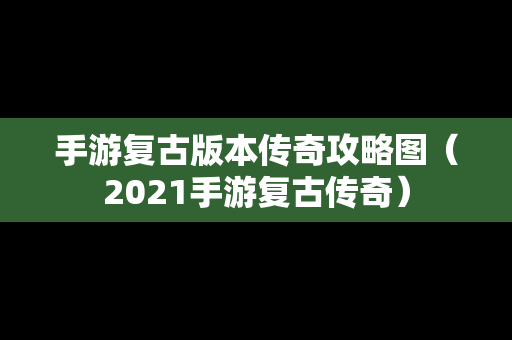手游复古版本传奇攻略图（2021手游复古传奇）