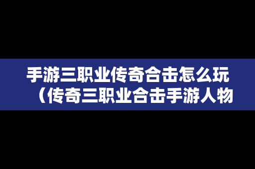 手游三职业传奇合击怎么玩（传奇三职业合击手游人物搭配）