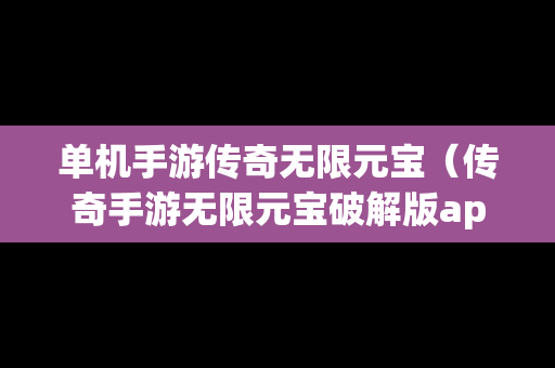 单机手游传奇无限元宝（传奇手游无限元宝破解版app）