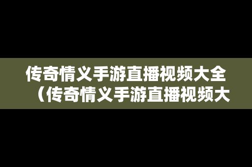 传奇情义手游直播视频大全（传奇情义手游直播视频大全最新）