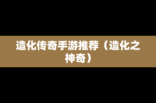 造化传奇手游推荐（造化之神奇）