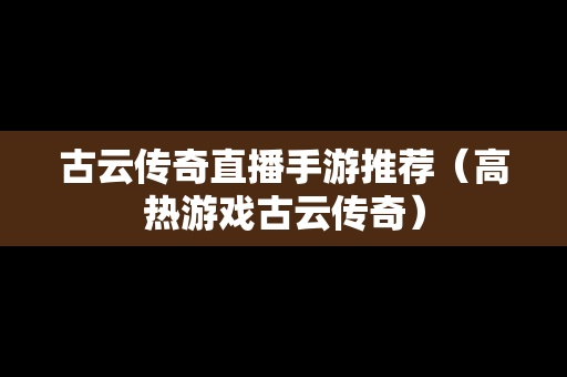 古云传奇直播手游推荐（高热游戏古云传奇）