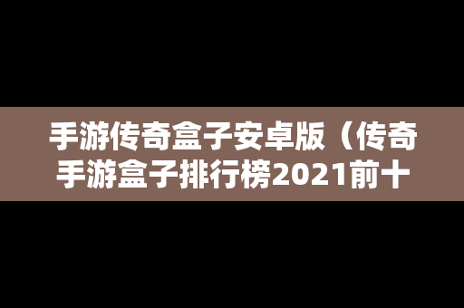 手游传奇盒子安卓版（传奇手游盒子排行榜2021前十名）
