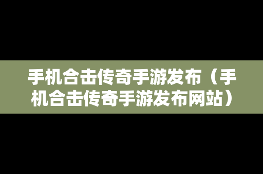 手机合击传奇手游发布（手机合击传奇手游发布网站）