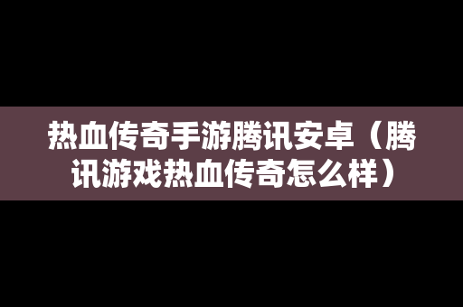 热血传奇手游腾讯安卓（腾讯游戏热血传奇怎么样）