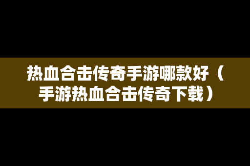 热血合击传奇手游哪款好（手游热血合击传奇下载）
