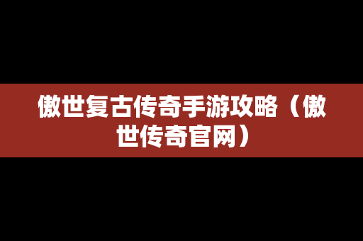 傲世复古传奇手游攻略（傲世传奇官网）