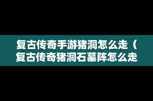 复古传奇手游猪洞怎么走（复古传奇猪洞石墓阵怎么走）