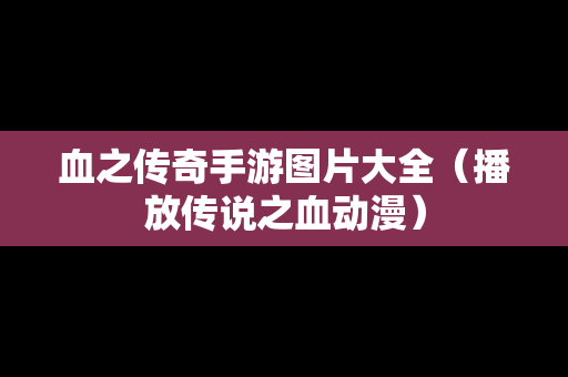 血之传奇手游图片大全（播放传说之血动漫）