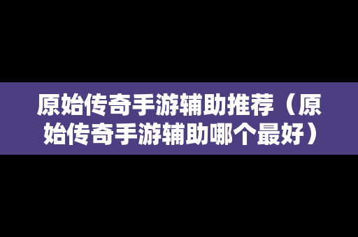 原始传奇手游辅助推荐（原始传奇手游辅助哪个最好）