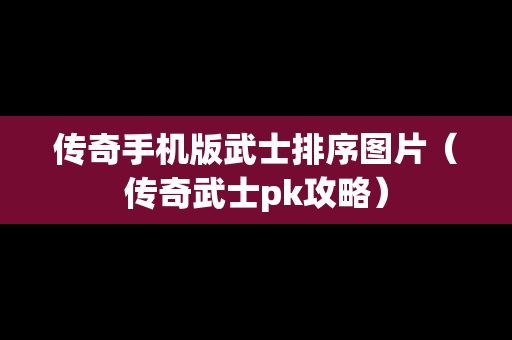 传奇手机版武士排序图片（传奇武士pk攻略）