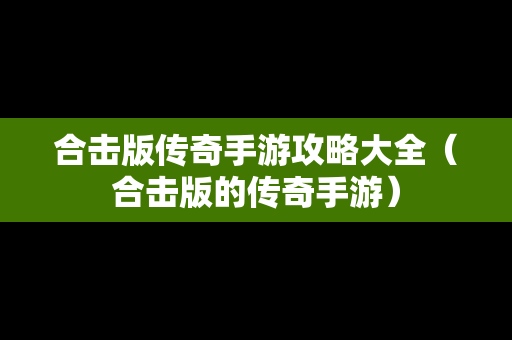 合击版传奇手游攻略大全（合击版的传奇手游）