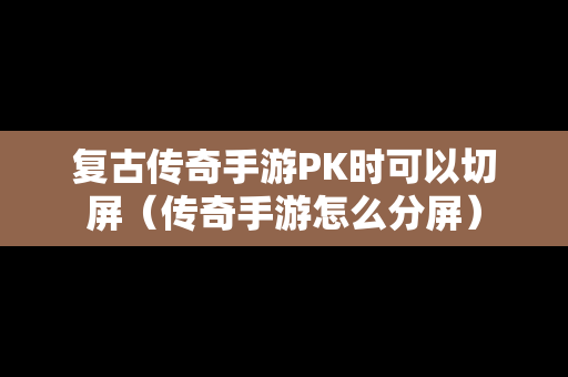 复古传奇手游PK时可以切屏（传奇手游怎么分屏）