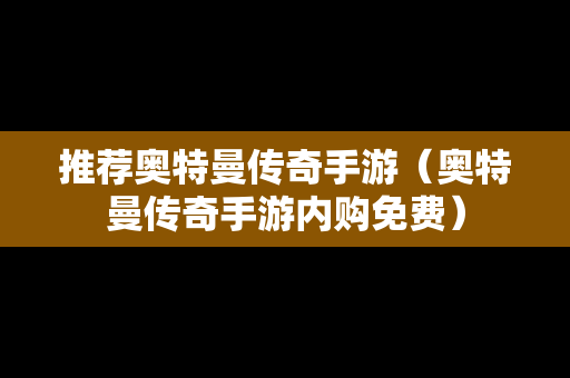 推荐奥特曼传奇手游（奥特曼传奇手游内购免费）