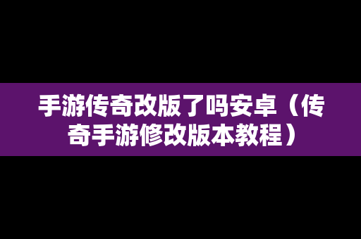 手游传奇改版了吗安卓（传奇手游修改版本教程）