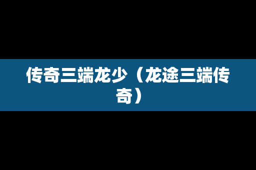 传奇三端龙少（龙途三端传奇）