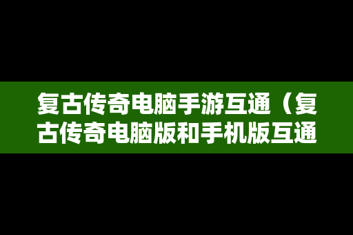 复古传奇电脑手游互通（复古传奇电脑版和手机版互通吗）