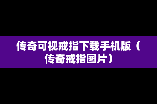 传奇可视戒指下载手机版（传奇戒指图片）