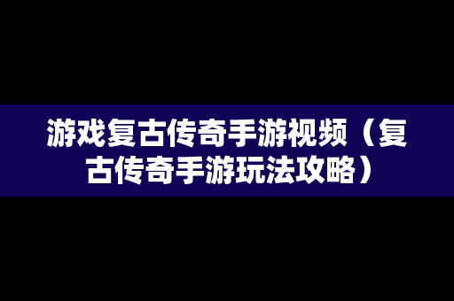 游戏复古传奇手游视频（复古传奇手游玩法攻略）