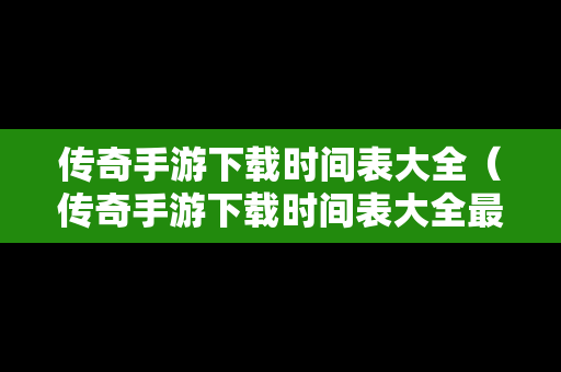 传奇手游下载时间表大全（传奇手游下载时间表大全最新）