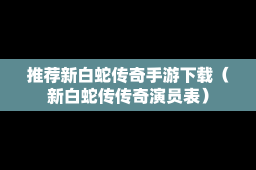 推荐新白蛇传奇手游下载（新白蛇传传奇演员表）