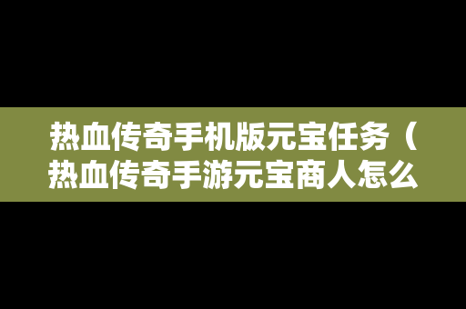 热血传奇手机版元宝任务（热血传奇手游元宝商人怎么弄的元宝）