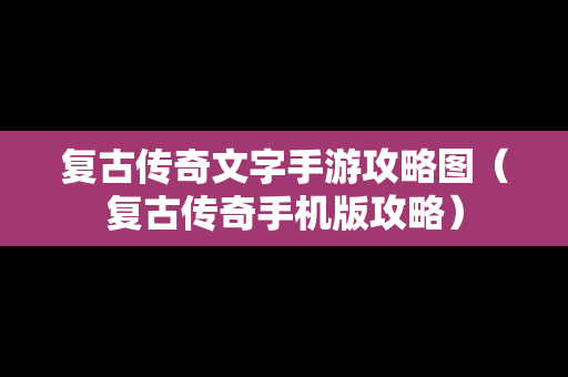 复古传奇文字手游攻略图（复古传奇手机版攻略）